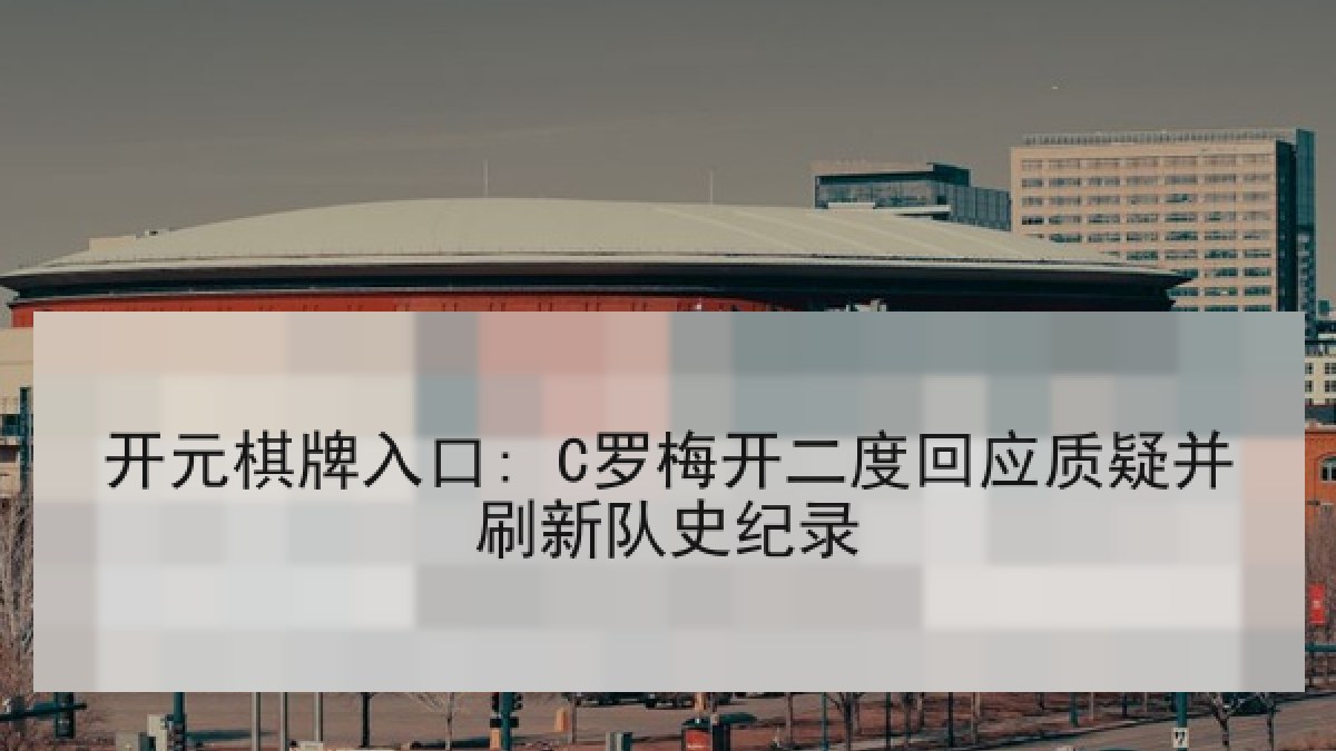 开元棋牌入口: C罗梅开二度回应质疑并刷新队史纪录 开元棋牌入口: C罗梅开二度回应质疑并刷新队史纪录