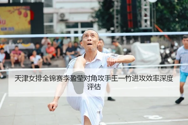 天津女排全锦赛李盈莹对角攻手王一竹进攻效率深度评估