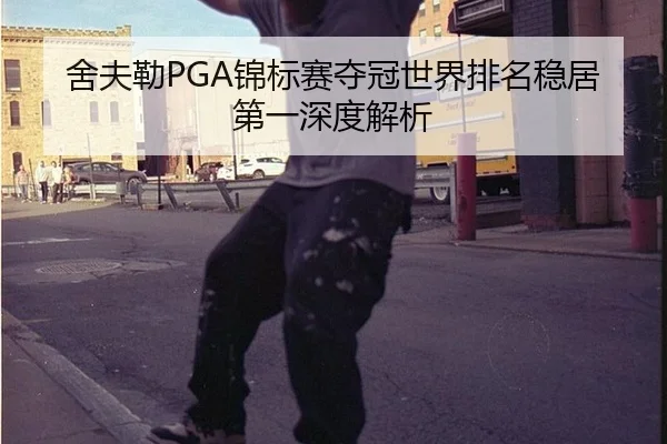 舍夫勒PGA锦标赛夺冠世界排名稳居第一深度解析