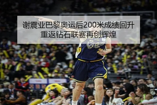 谢震业巴黎奥运后200米成绩回升 重返钻石联赛再创辉煌