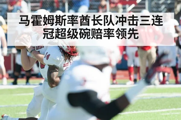 马霍姆斯率酋长队冲击三连冠超级碗赔率领先