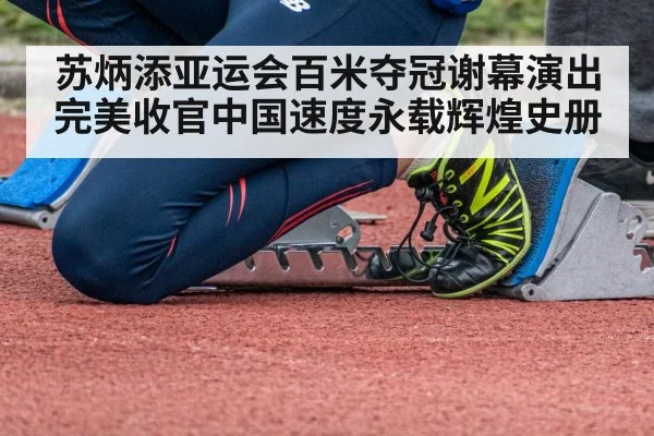 苏炳添亚运会百米夺冠谢幕演出完美收官中国速度永载辉煌史册