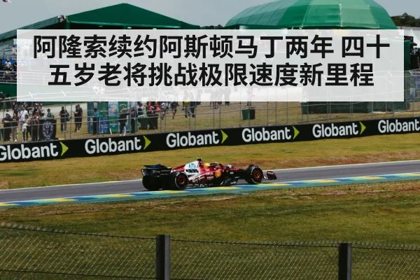阿隆索续约阿斯顿马丁两年 四十五岁老将挑战极限速度新里程