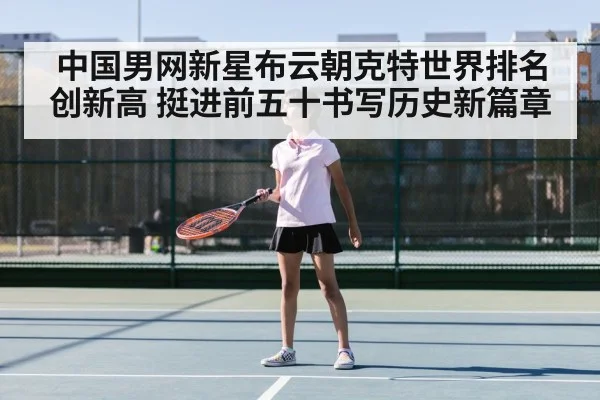 中国男网新星布云朝克特世界排名创新高 挺进前五十书写历史新篇章