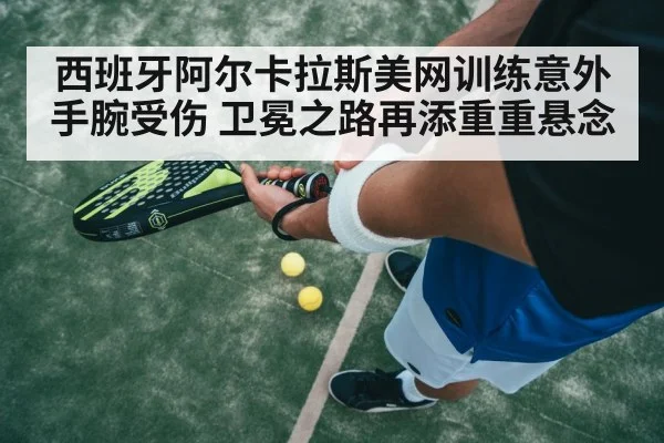 西班牙阿尔卡拉斯美网训练意外手腕受伤 卫冕之路再添重重悬念