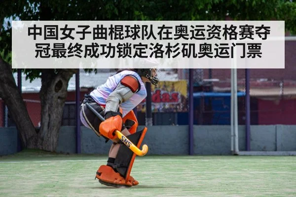 中国女子曲棍球队在奥运资格赛夺冠最终成功锁定洛杉矶奥运门票