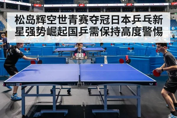 松岛辉空世青赛夺冠日本乒乓新星强势崛起国乒需保持高度警惕