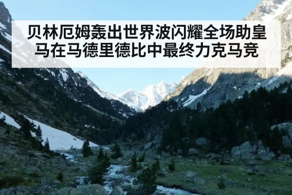 贝林厄姆轰出世界波闪耀全场助皇马在马德里德比中最终力克马竞