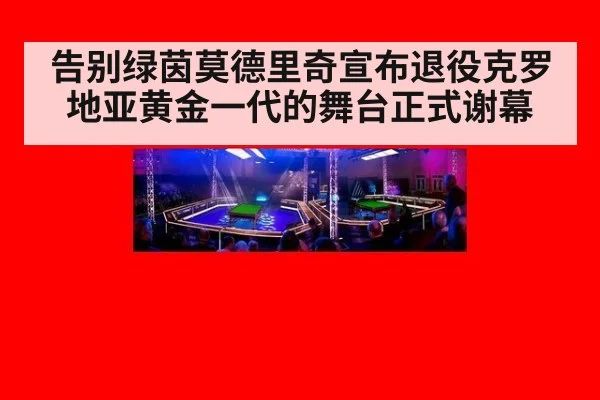 告别绿茵莫德里奇宣布退役克罗地亚黄金一代的舞台正式谢幕