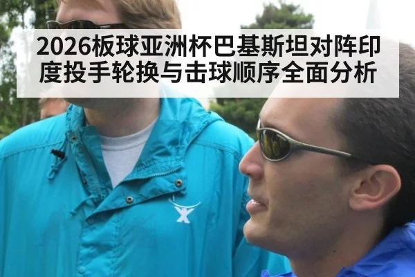 2026板球亚洲杯巴基斯坦对阵印度投手轮换与击球顺序全面分析